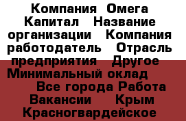 Компания «Омега Капитал › Название организации ­ Компания-работодатель › Отрасль предприятия ­ Другое › Минимальный оклад ­ 40 000 - Все города Работа » Вакансии   . Крым,Красногвардейское